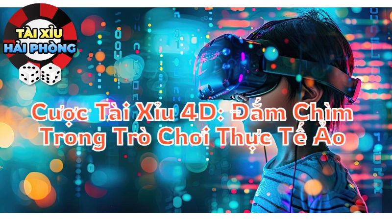 Cược Tài Xỉu 4D: Đắm Chìm Trong Trò Chơi Thực Tế Ảo