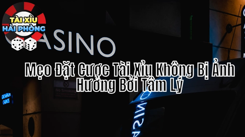 Mẹo Đặt Cược Tài Xỉu Không Bị Ảnh Hưởng Bởi Tâm Lý